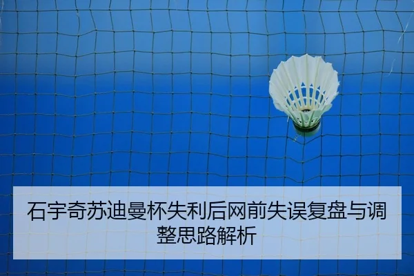 石宇奇苏迪曼杯失利后网前失误复盘与调整思路解析