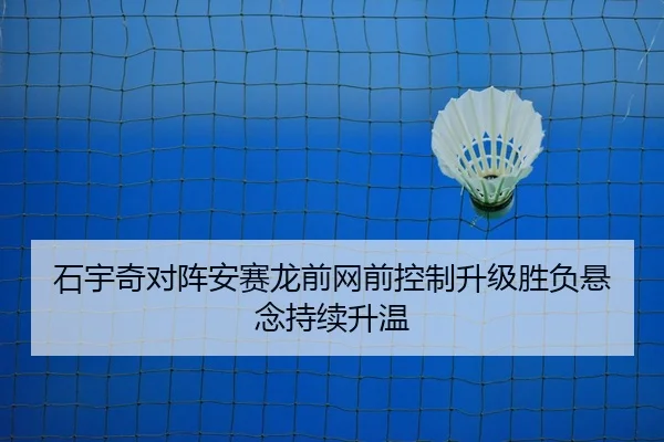 石宇奇对阵安赛龙前网前控制升级胜负悬念持续升温