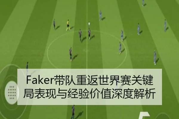 Faker带队重返世界赛关键局表现与经验价值深度解析