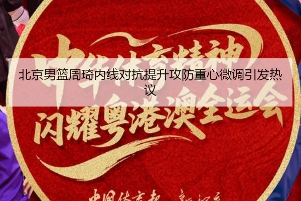 北京男篮周琦内线对抗提升攻防重心微调引发热议