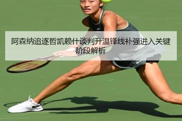 阿森纳追逐哲凯赖什谈判升温锋线补强进入关键阶段解析