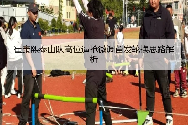 崔康熙泰山队高位逼抢微调首发轮换思路解析