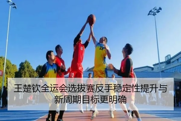 王楚钦全运会选拔赛反手稳定性提升与新周期目标更明确