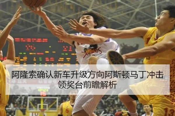 阿隆索确认新车升级方向阿斯顿马丁冲击领奖台前瞻解析