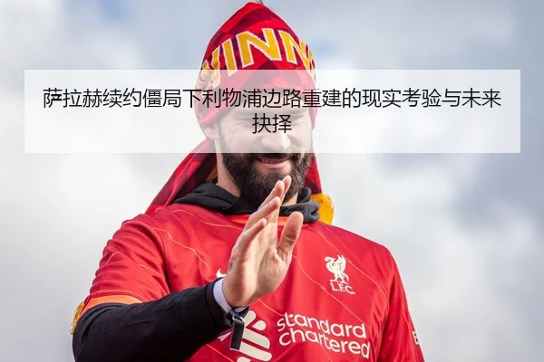萨拉赫续约僵局下利物浦边路重建的现实考验与未来抉择